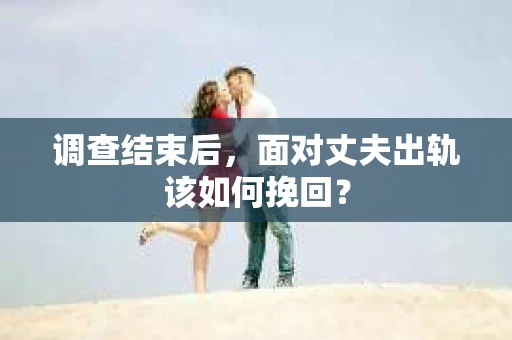 调查结束后，面对丈夫出轨该如何挽回？