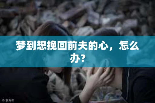 梦到想挽回前夫的心，怎么办？