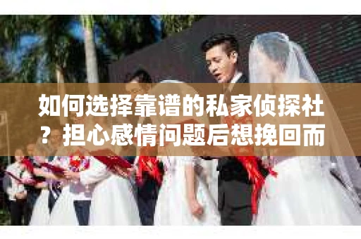如何选择靠谱的私家侦探社？担心感情问题后想挽回而遭遇江苏女友提分手怎么办？