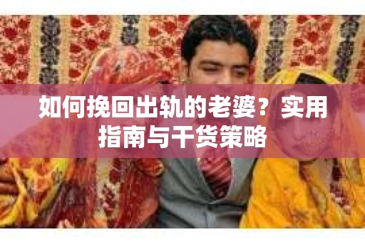 如何挽回出轨的老婆？实用指南与干货策略