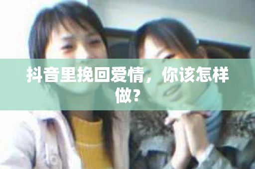 抖音里挽回爱情，你该怎样做？