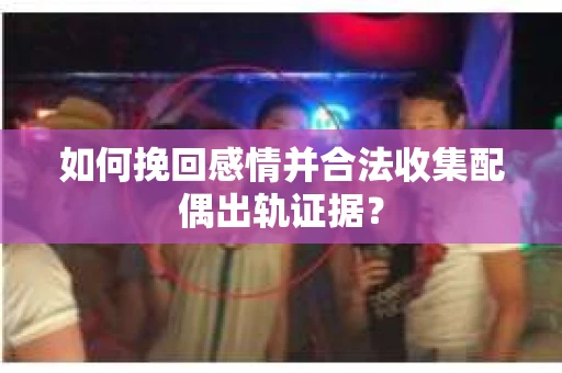 如何挽回感情并合法收集配偶出轨证据？