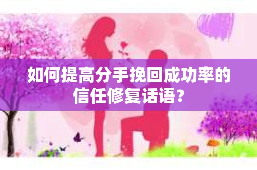 如何提高分手挽回成功率的信任修复话语？