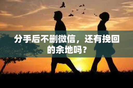 分手后不删微信，还有挽回的余地吗？