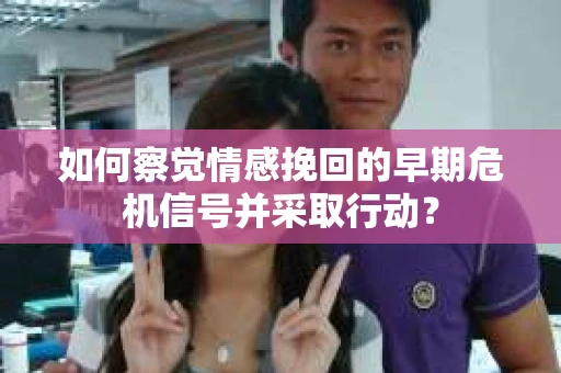 如何察觉情感挽回的早期危机信号并采取行动？