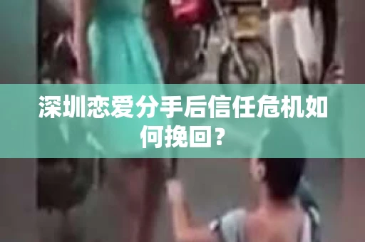 深圳恋爱分手后信任危机如何挽回？