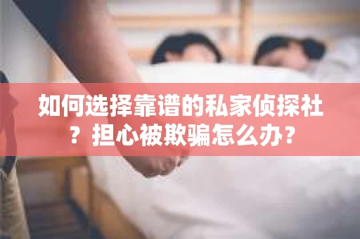 如何选择靠谱的私家侦探社？担心被欺骗怎么办？