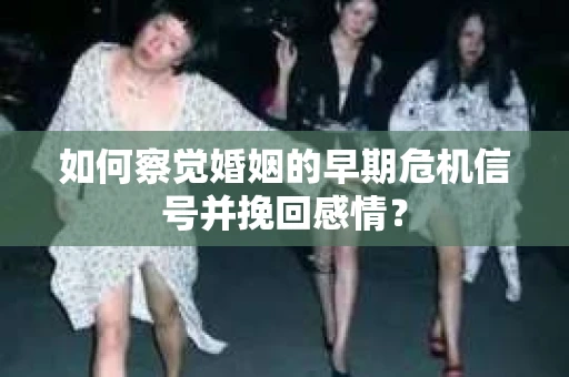 如何察觉婚姻的早期危机信号并挽回感情？