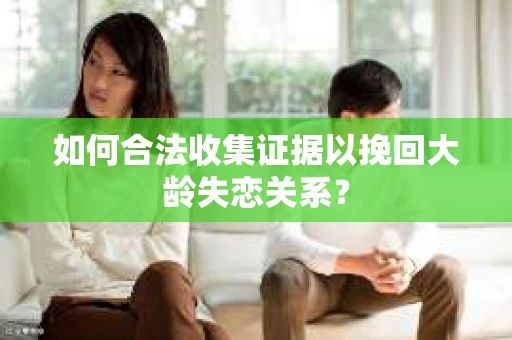 如何合法收集证据以挽回大龄失恋关系? 如何合法收集证据以挽回大龄失恋关系?