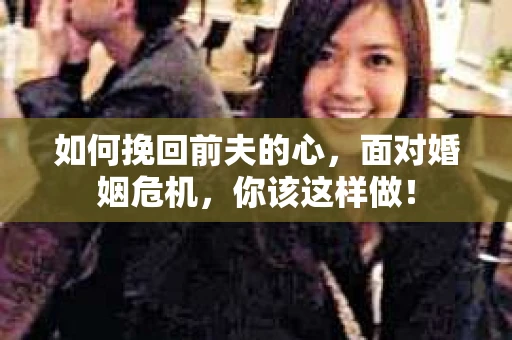 如何挽回前夫的心，面对婚姻危机，你该这样做！