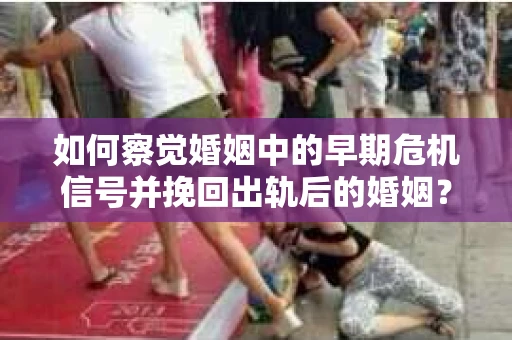 如何察觉婚姻中的早期危机信号并挽回出轨后的婚姻？