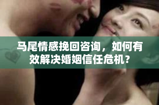 马尾情感挽回咨询，如何有效解决婚姻信任危机？