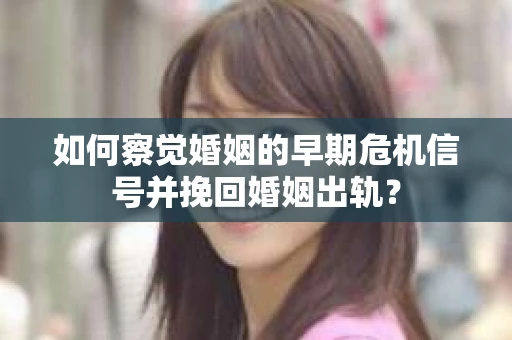 如何察觉婚姻的早期危机信号并挽回婚姻出轨？