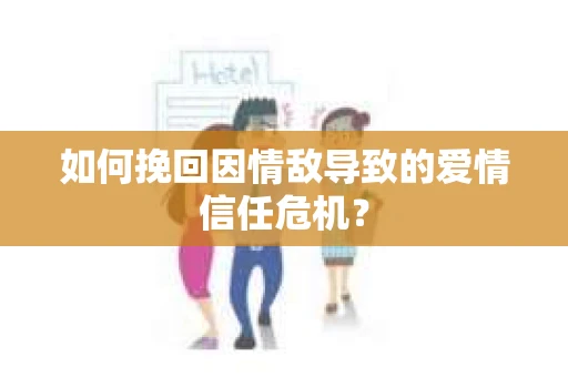 如何挽回因情敌导致的爱情信任危机？