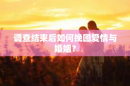 调查结束后如何挽回爱情与婚姻？
