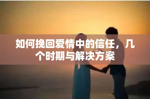 如何挽回爱情中的信任，几个时期与解决方案