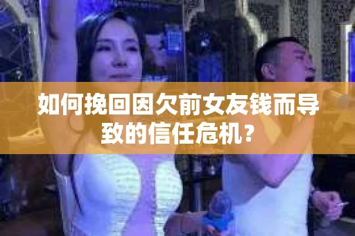 如何挽回因欠前女友钱而导致的信任危机？