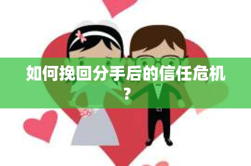 如何挽回分手后的信任危机？