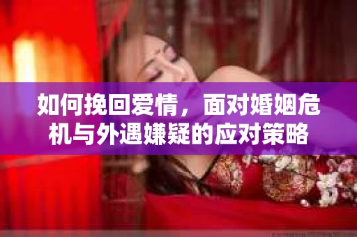 如何挽回爱情，面对婚姻危机与外遇嫌疑的应对策略