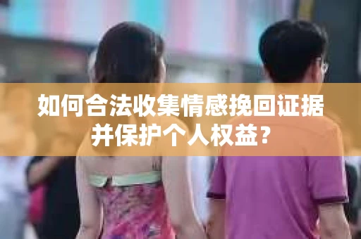如何合法收集情感挽回证据并保护个人权益？