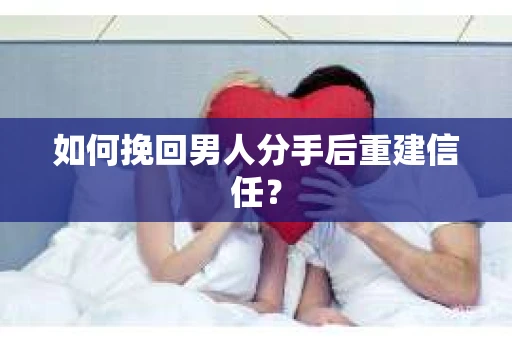 如何挽回男人分手后重建信任？