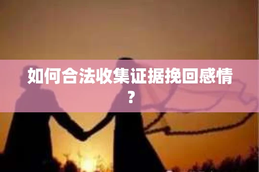 如何合法收集证据挽回感情? 如何合法收集证据挽回感情?