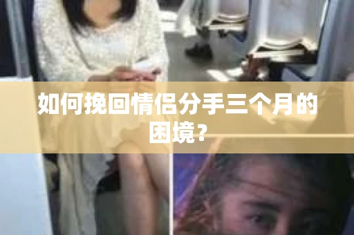 如何挽回情侣分手三个月的困境？