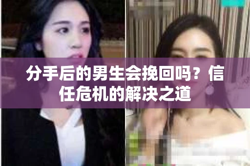 分手后的男生会挽回吗？信任危机的解决之道