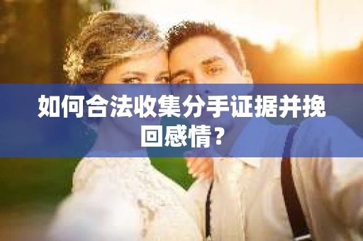 如何合法收集分手证据并挽回感情？