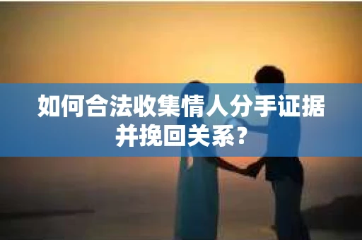 如何合法收集情人分手证据并挽回关系？