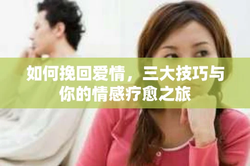 如何挽回爱情，三大技巧与你的情感疗愈之旅