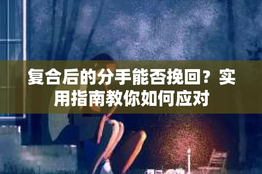 复合后的分手能否挽回？实用指南教你如何应对