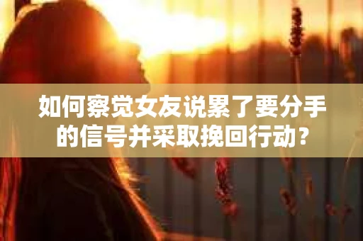 如何察觉女友说累了要分手的信号并采取挽回行动？