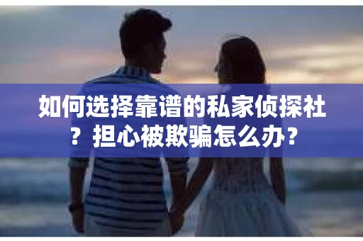 如何选择靠谱的私家侦探社？担心被欺骗怎么办？