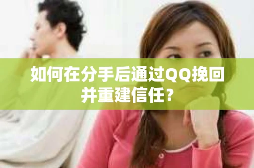 如何在分手后通过QQ挽回并重建信任？
