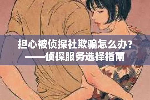 担心被侦探社欺骗怎么办？——侦探服务选择指南